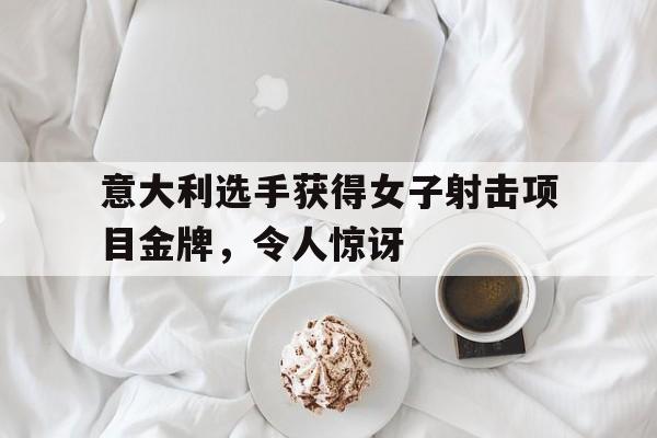 意大利选手获得女子射击项目金牌，令人惊讶