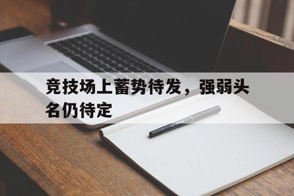 关于竞技场上蓄势待发，强弱头名仍待定的信息